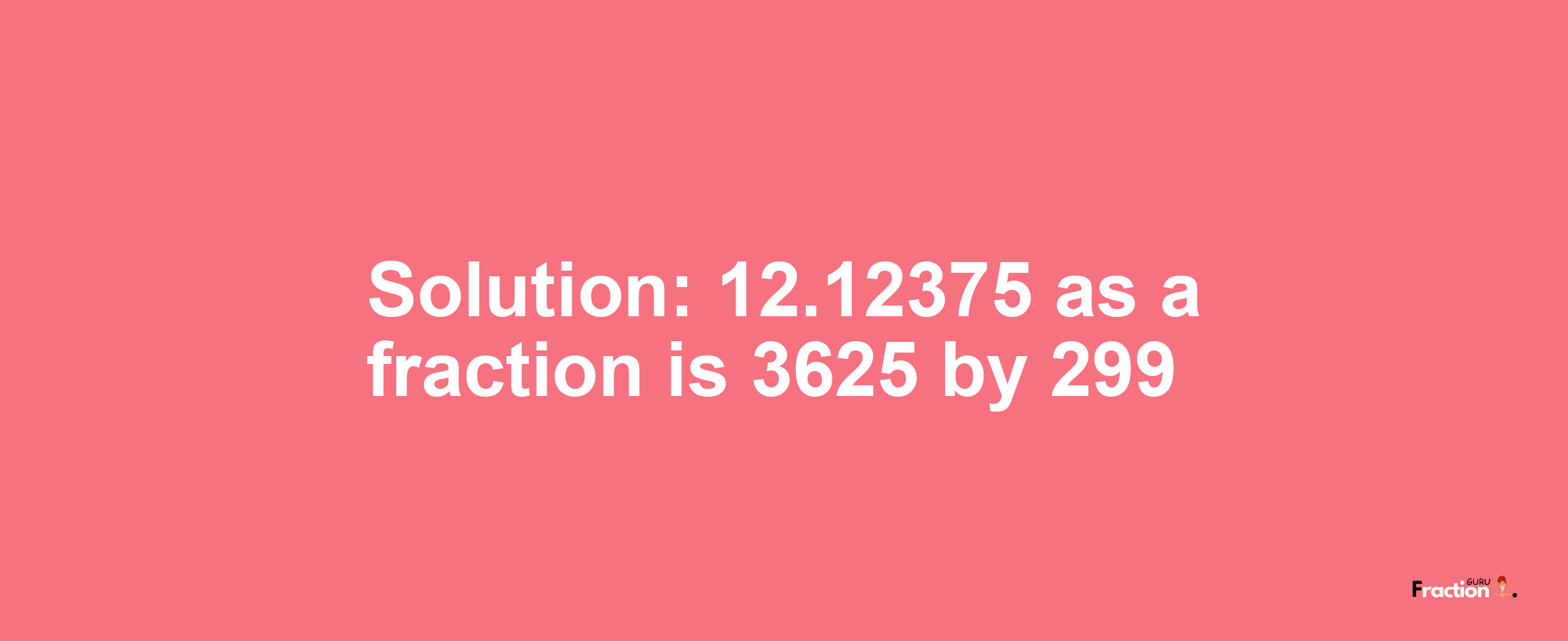 Solution:12.12375 as a fraction is 3625/299